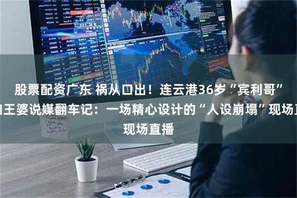 股票配资广东 祸从口出！连云港36岁“宾利哥”参加王婆说媒翻车记：一场精心设计的“人设崩塌”现场直播