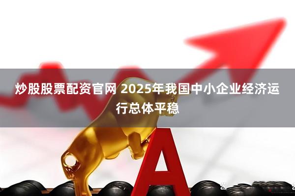 炒股股票配资官网 2025年我国中小企业经济运行总体平稳