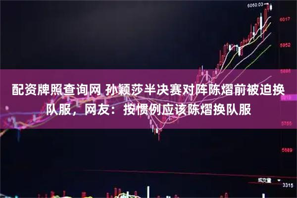 配资牌照查询网 孙颖莎半决赛对阵陈熠前被迫换队服，网友：按惯例应该陈熠换队服