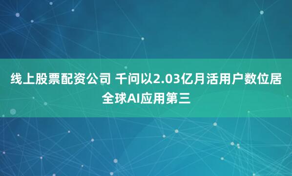 线上股票配资公司 千问以2.03亿月活用户数位居全球AI应用第三