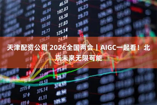 天津配资公司 2026全国两会丨AIGC一起看！北京未来无限可能