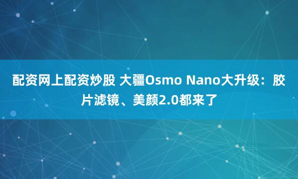 配资网上配资炒股 大疆Osmo Nano大升级：胶片滤镜、美颜2.0都来了