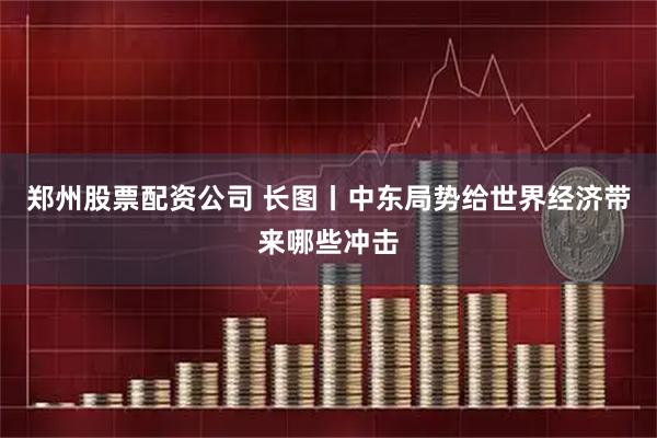 郑州股票配资公司 长图丨中东局势给世界经济带来哪些冲击