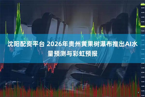 沈阳配资平台 2026年贵州黄果树瀑布推出AI水量预测与彩虹预报
