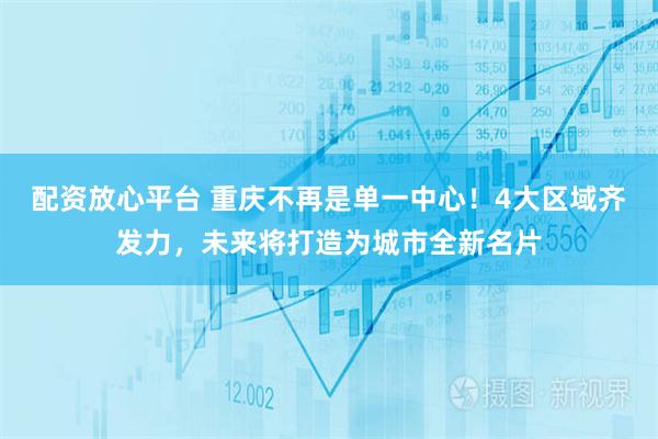 配资放心平台 重庆不再是单一中心！4大区域齐发力，未来将打造为城市全新名片