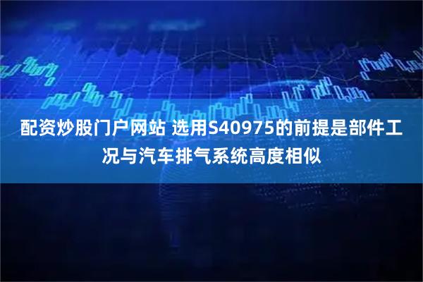 配资炒股门户网站 选用S40975的前提是部件工况与汽车排气系统高度相似