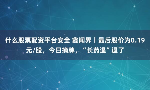 什么股票配资平台安全 鑫闻界丨最后股价为0.19元/股，今日摘牌，“长药退”退了