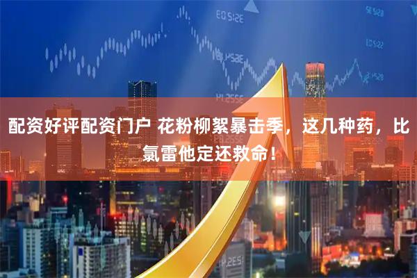 配资好评配资门户 花粉柳絮暴击季，这几种药，比氯雷他定还救命！