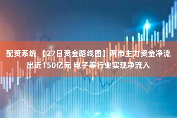 配资系统 【27日资金路线图】两市主力资金净流出近150亿元 电子等行业实现净流入
