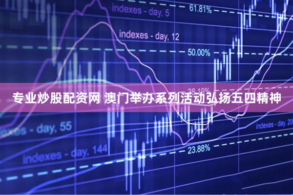 专业炒股配资网 澳门举办系列活动弘扬五四精神