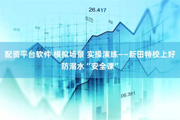 配资平台软件 模拟场景 实操演练——新田特校上好防溺水“安全课”