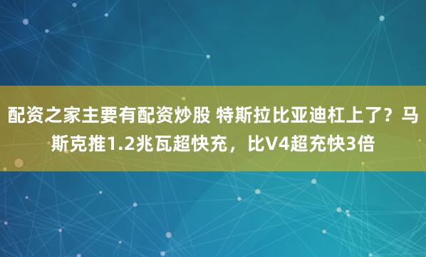 配资之家主要有配资炒股 特斯拉比亚迪杠上了？马斯克推1.2兆瓦超快充，比V4超充快3倍
