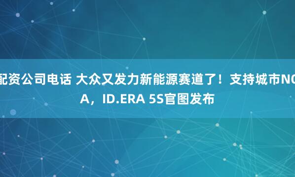 配资公司电话 大众又发力新能源赛道了！支持城市NOA，ID.ERA 5S官图发布