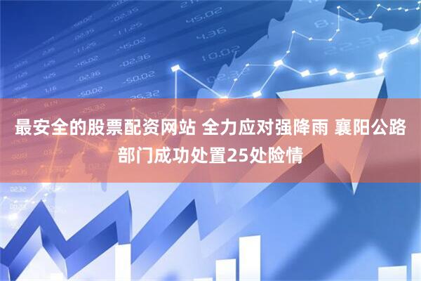 最安全的股票配资网站 全力应对强降雨 襄阳公路部门成功处置25处险情